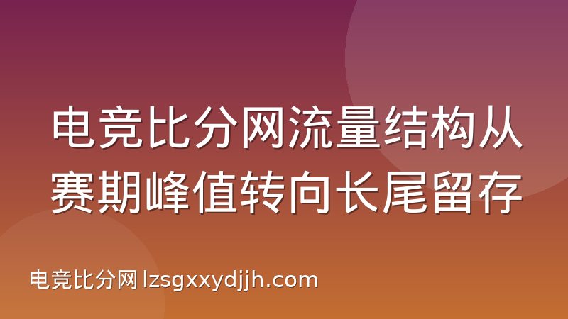 电竞比分网流量结构从赛期峰值转向长尾留存